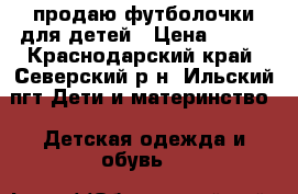 продаю футболочки для детей › Цена ­ 200 - Краснодарский край, Северский р-н, Ильский пгт Дети и материнство » Детская одежда и обувь   